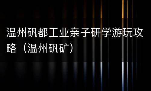 温州矾都工业亲子研学游玩攻略（温州矾矿）