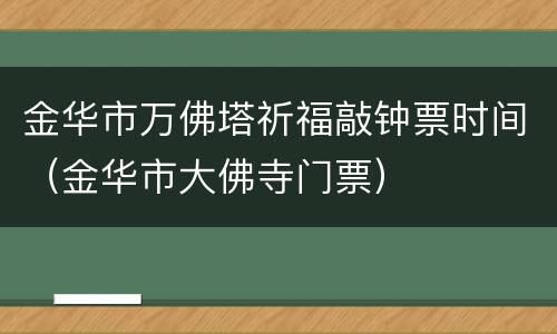 金华市万佛塔祈福敲钟票时间（金华市大佛寺门票）