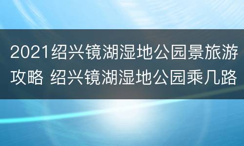 2021绍兴镜湖湿地公园景旅游攻略 绍兴镜湖湿地公园乘几路公交