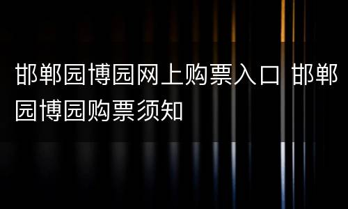 邯郸园博园网上购票入口 邯郸园博园购票须知