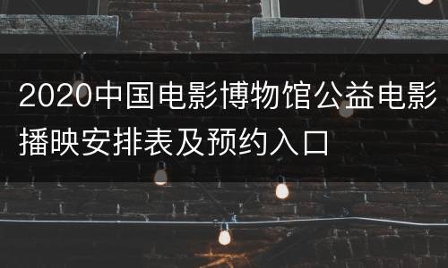 2020中国电影博物馆公益电影播映安排表及预约入口