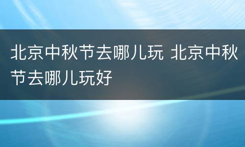 北京中秋节去哪儿玩 北京中秋节去哪儿玩好