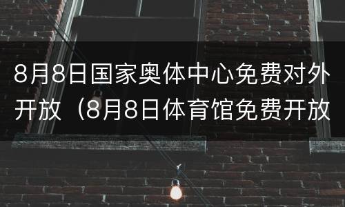 8月8日国家奥体中心免费对外开放（8月8日体育馆免费开放）
