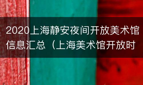 2020上海静安夜间开放美术馆信息汇总（上海美术馆开放时间）