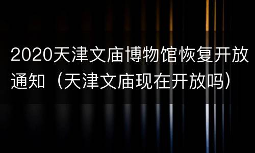 2020天津文庙博物馆恢复开放通知（天津文庙现在开放吗）