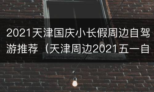 2021天津国庆小长假周边自驾游推荐（天津周边2021五一自驾游旅游最佳去处）