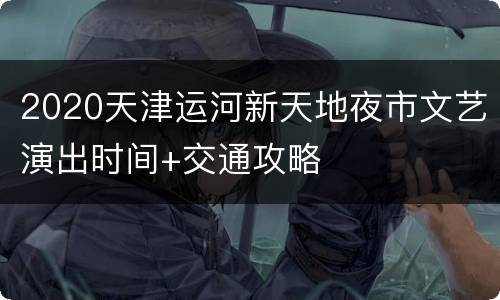 2020天津运河新天地夜市文艺演出时间+交通攻略