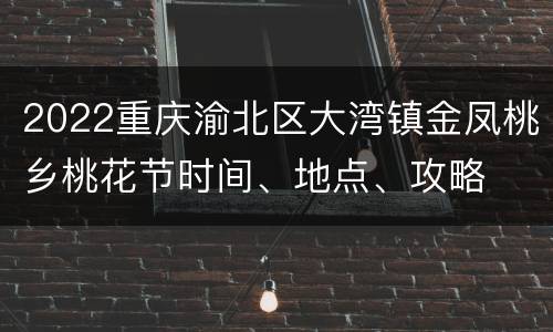 2022重庆渝北区大湾镇金凤桃乡桃花节时间、地点、攻略