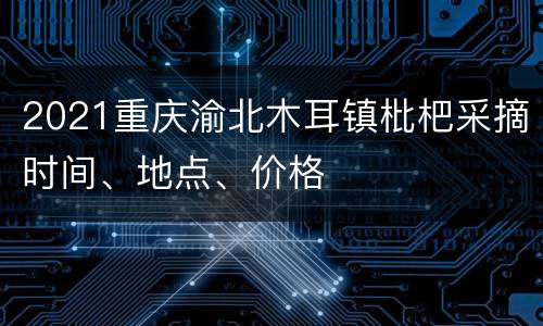 2021重庆渝北木耳镇枇杷采摘时间、地点、价格