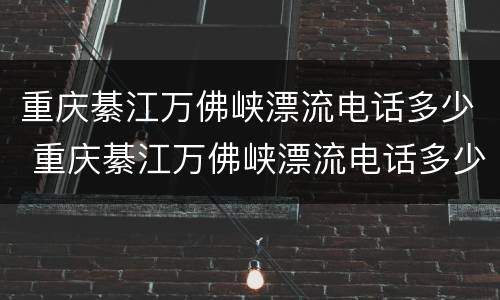 重庆綦江万佛峡漂流电话多少 重庆綦江万佛峡漂流电话多少号