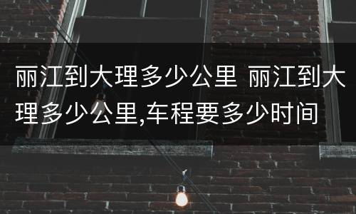 丽江到大理多少公里 丽江到大理多少公里,车程要多少时间