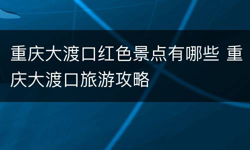 重庆大渡口红色景点有哪些 重庆大渡口旅游攻略