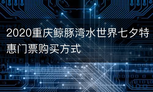 2020重庆鲸豚湾水世界七夕特惠门票购买方式