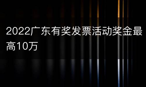2022广东有奖发票活动奖金最高10万