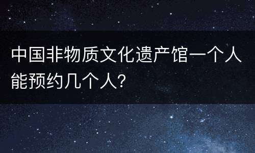 中国非物质文化遗产馆一个人能预约几个人？