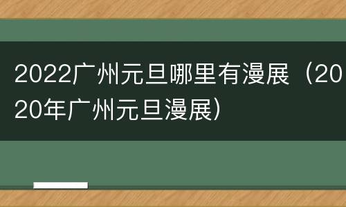 2022广州元旦哪里有漫展（2020年广州元旦漫展）