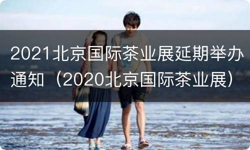 2021北京国际茶业展延期举办通知（2020北京国际茶业展）