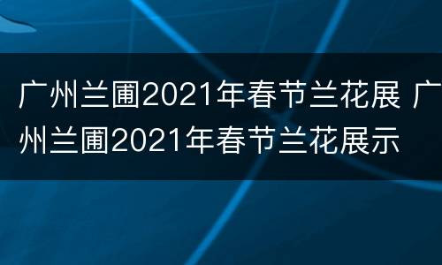 广州兰圃2021年春节兰花展 广州兰圃2021年春节兰花展示