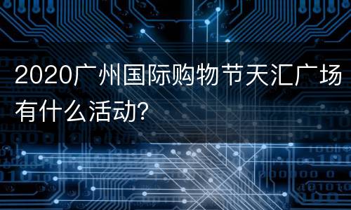 2020广州国际购物节天汇广场有什么活动？