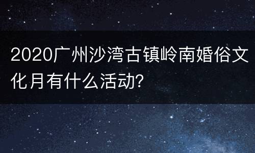 2020广州沙湾古镇岭南婚俗文化月有什么活动？