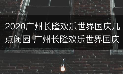 2020广州长隆欢乐世界国庆几点闭园 广州长隆欢乐世界国庆开放吗