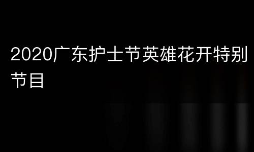2020广东护士节英雄花开特别节目