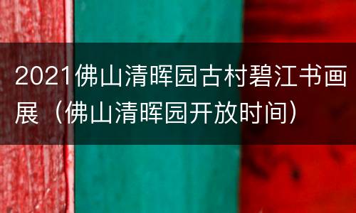 2021佛山清晖园古村碧江书画展（佛山清晖园开放时间）