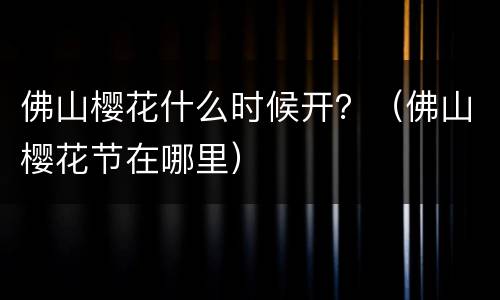 佛山樱花什么时候开？（佛山樱花节在哪里）