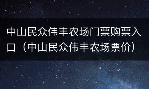 中山民众伟丰农场门票购票入口（中山民众伟丰农场票价）