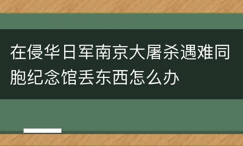 在侵华日军南京大屠杀遇难同胞纪念馆丢东西怎么办