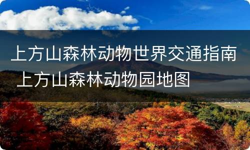 上方山森林动物世界交通指南 上方山森林动物园地图