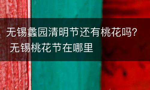 无锡蠡园清明节还有桃花吗？ 无锡桃花节在哪里