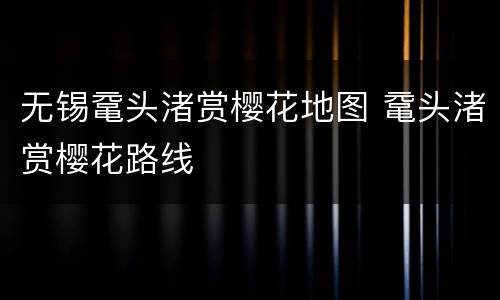 无锡鼋头渚赏樱花地图 鼋头渚赏樱花路线