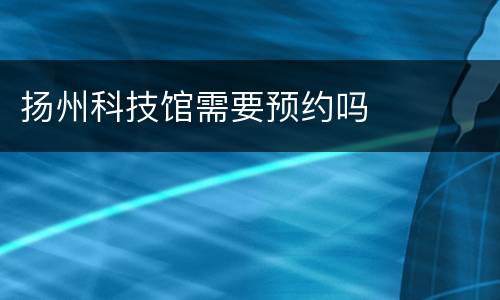 扬州科技馆需要预约吗