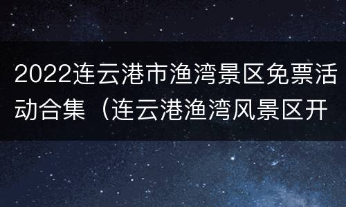 2022连云港市渔湾景区免票活动合集（连云港渔湾风景区开放了吗）