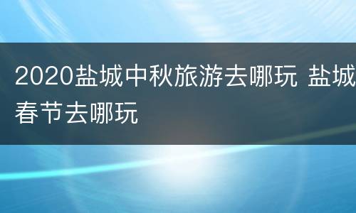 2020盐城中秋旅游去哪玩 盐城春节去哪玩