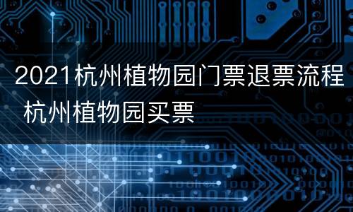 2021杭州植物园门票退票流程 杭州植物园买票
