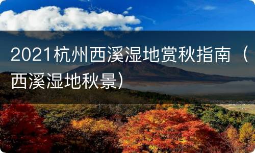 2021杭州西溪湿地赏秋指南（西溪湿地秋景）