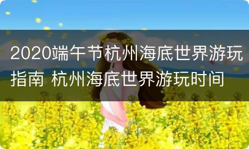 2020端午节杭州海底世界游玩指南 杭州海底世界游玩时间