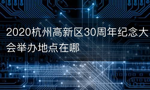 2020杭州高新区30周年纪念大会举办地点在哪