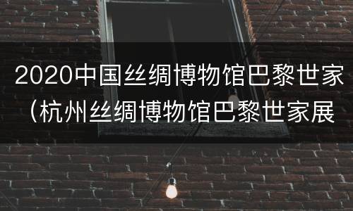 2020中国丝绸博物馆巴黎世家（杭州丝绸博物馆巴黎世家展）