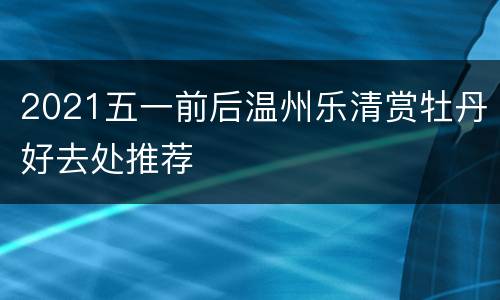 2021五一前后温州乐清赏牡丹好去处推荐