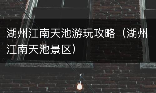 湖州江南天池游玩攻略（湖州江南天池景区）
