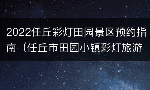 2022任丘彩灯田园景区预约指南（任丘市田园小镇彩灯旅游有限公司）