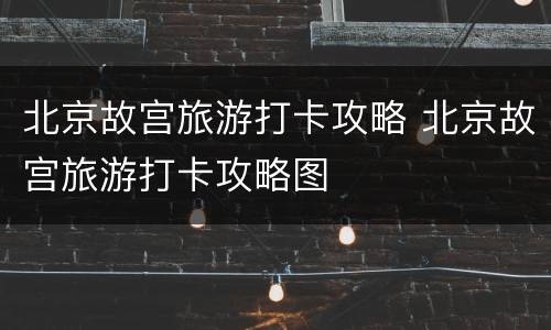北京故宫旅游打卡攻略 北京故宫旅游打卡攻略图