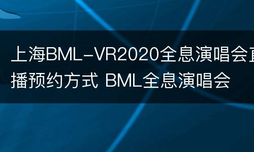 上海BML-VR2020全息演唱会直播预约方式 BML全息演唱会