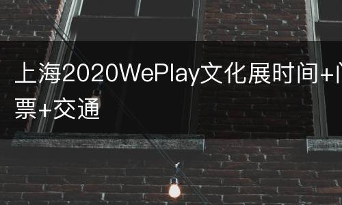 上海2020WePlay文化展时间+门票+交通