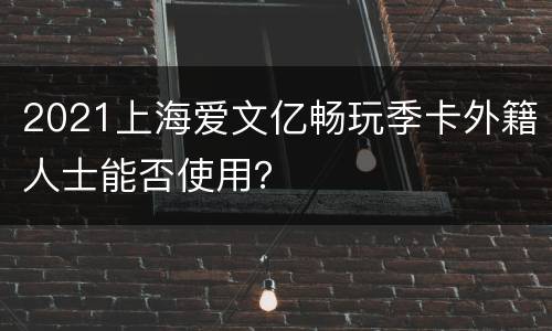 2021上海爱文亿畅玩季卡外籍人士能否使用？