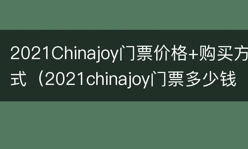 2021Chinajoy门票价格+购买方式（2021chinajoy门票多少钱）