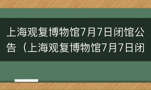 上海观复博物馆7月7日闭馆公告（上海观复博物馆7月7日闭馆公告图片）